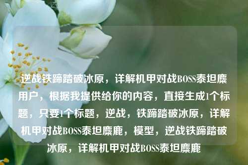逆战铁蹄踏破冰原,详解机甲对战BOSS泰坦麋用户,根据我提供给你的内容,直接生成1个标题,只要1个标题,逆战,铁蹄踏破冰原,详解机甲对战BOSS泰坦麋鹿,模型,逆战铁蹄踏破冰原,详解机甲对战BOSS泰坦麋鹿