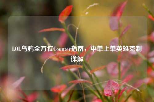 LOL乌鸦全方位Counter指南,中单上单英雄克制详解