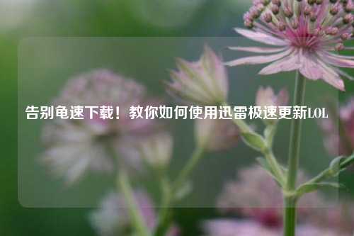 告别龟速下载!教你如何使用迅雷极速更新LOL