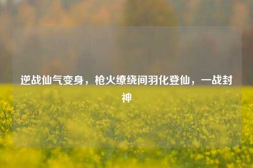 逆战仙气变身,枪火缭绕间羽化登仙,一战封神