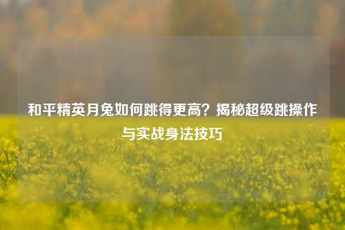 和平精英月兔如何跳得更高?揭秘超级跳操作与实战身法技巧