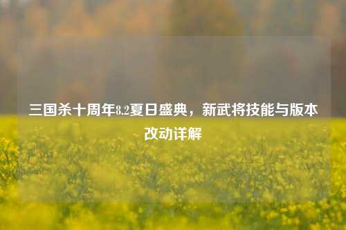 三国杀十周年8.2夏日盛典,新武将技能与版本改动详解