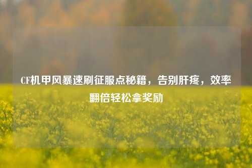 CF机甲风暴速刷征服点秘籍,告别肝疼,效率翻倍轻松拿奖励