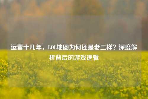 运营十几年,LOL地图为何还是老三样?深度解析背后的游戏逻辑
