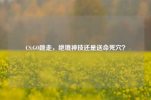CS:GO跳走,绝境神技还是送命死穴?