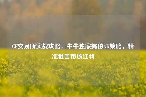 CF交易所实战攻略,牛牛独家揭秘AK策略,精准狙击市场红利