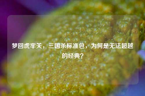 梦回虎牢关,三国杀标准包,为何是无法超越的经典?