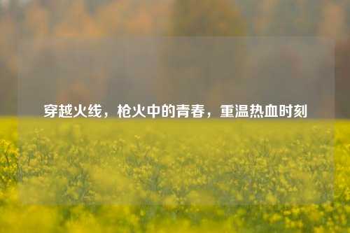 穿越火线,枪火中的青春,重温热血时刻