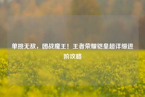 单挑无敌,团战魔王!王者荣耀铠皇超详细进阶攻略