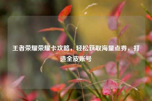 王者荣耀荣耀卡攻略,轻松获取海量点券,打造全皮账号