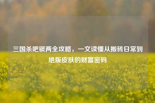 三国杀吧银两全攻略,一文读懂从搬砖日常到绝版皮肤的财富密码
