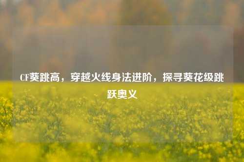CF葵跳高,穿越火线身法进阶,探寻葵花级跳跃奥义