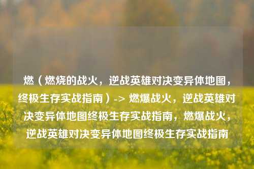 燃(燃烧的战火,逆战英雄对决变异体地图,终极生存实战指南)-> 燃爆战火,逆战英雄对决变异体地图终极生存实战指南,燃爆战火,逆战英雄对决变异体地图终极生存实战指南