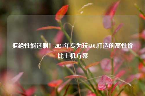 拒绝性能过剩!2024年专为玩LOL打造的高性价比主机方案