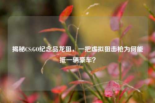 揭秘CS:GO纪念品龙狙,一把虚拟狙击枪为何能抵一辆豪车?