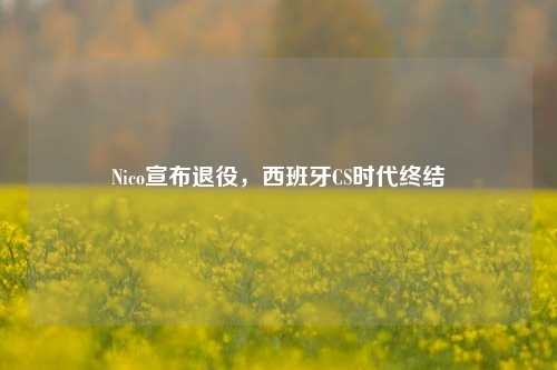 Nico宣布退役,西班牙CS时代终结