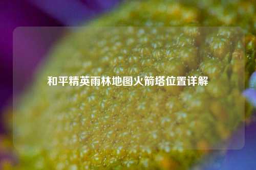 和平精英雨林地图火箭塔位置详解