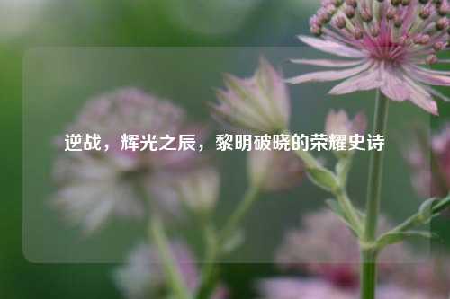 逆战,辉光之辰,黎明破晓的荣耀史诗