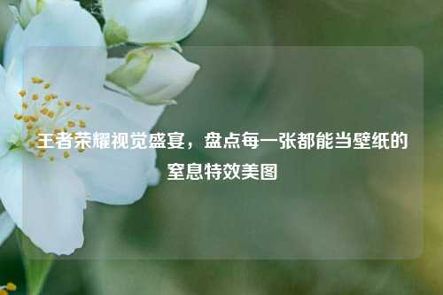 王者荣耀视觉盛宴,盘点每一张都能当壁纸的窒息特效美图