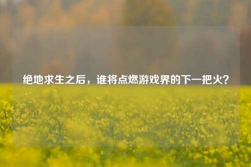 绝地求生之后,谁将点燃游戏界的下一把火?