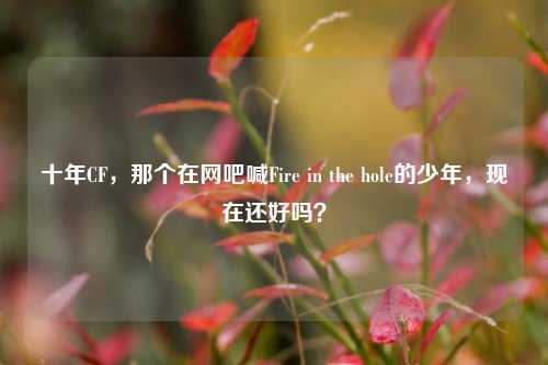 十年CF,那个在网吧喊Fire in the hole的少年,现在还好吗?