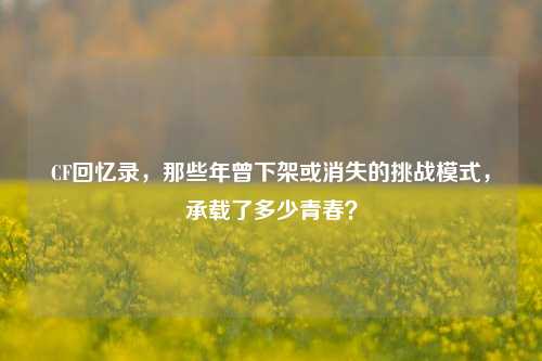 CF回忆录,那些年曾下架或消失的挑战模式,承载了多少青春?