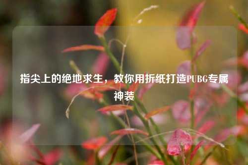 指尖上的绝地求生,教你用折纸打造PUBG专属神装
