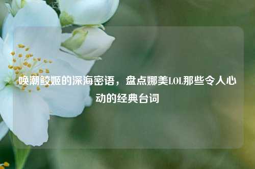唤潮鲛姬的深海密语,盘点娜美LOL那些令人心动的经典台词
