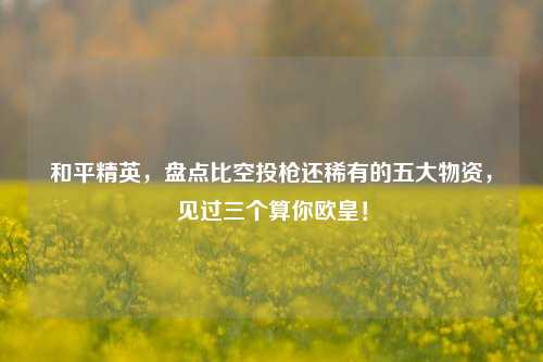 和平精英,盘点比空投枪还稀有的五大物资,见过三个算你欧皇!