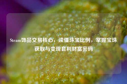 Steam饰品交易核心,读懂珠宝比例,掌握宝珠获取与变现套利财富密码