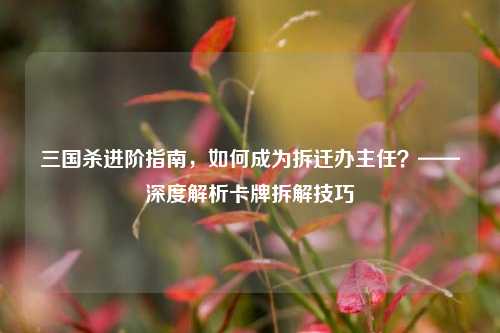 三国杀进阶指南,如何成为拆迁办主任?——深度解析卡牌拆解技巧