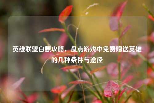 英雄联盟白嫖攻略,盘点游戏中免费赠送英雄的几种条件与途径