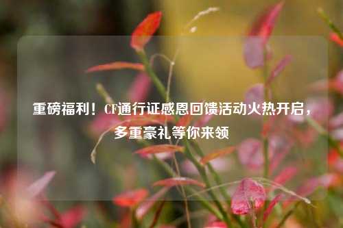 重磅福利!CF通行证感恩回馈活动火热开启,多重豪礼等你来领
