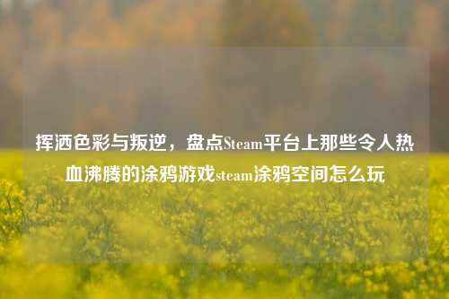 挥洒色彩与叛逆,盘点Steam平台上那些令人热血沸腾的涂鸦游戏steam涂鸦空间怎么玩