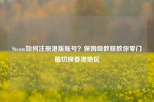 Steam如何注册港版账号?保姆级教程教你零门槛切换香港地区