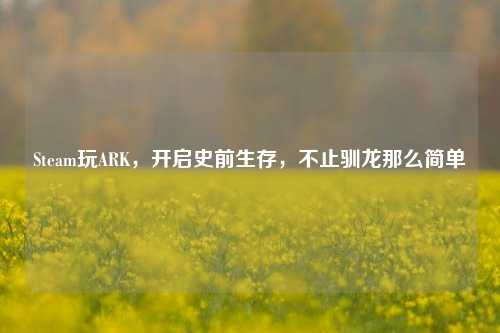 Steam玩ARK,开启史前生存,不止驯龙那么简单