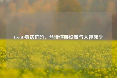 CS:GO身法进阶,丝滑连跳设置与大神教学