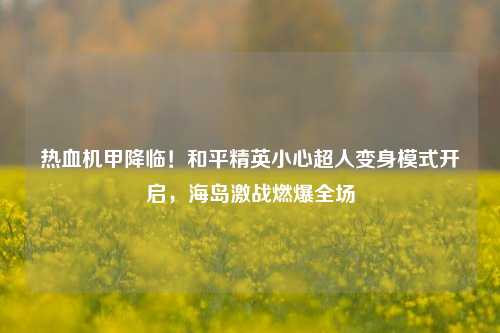 热血机甲降临!和平精英小心超人变身模式开启,海岛激战燃爆全场