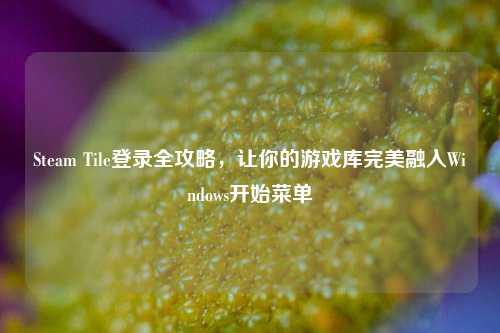 Steam Tile登录全攻略,让你的游戏库完美融入Windows开始菜单