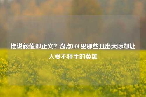 谁说颜值即正义?盘点LOL里那些丑出天际却让人爱不释手的英雄