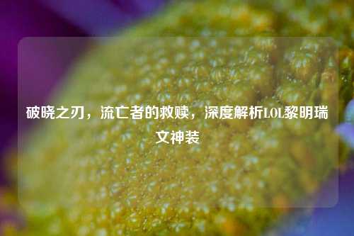 破晓之刃,流亡者的救赎,深度解析LOL黎明瑞文神装