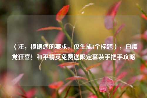 (注,根据您的要求,仅生成1个标题),白嫖党狂喜!和平精英免费送限定套装手把手攻略