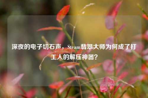 深夜的电子切石声,Steam翡翠大师为何成了打工人的解压神器?