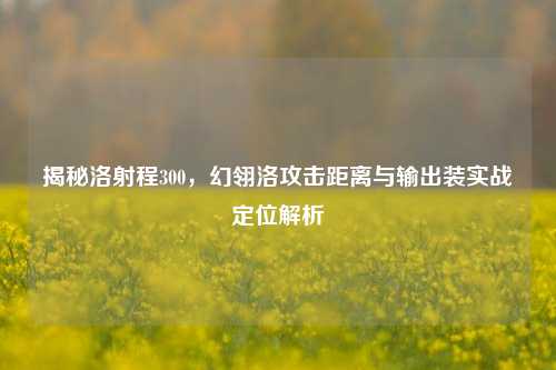 揭秘洛射程300,幻翎洛攻击距离与输出装实战定位解析