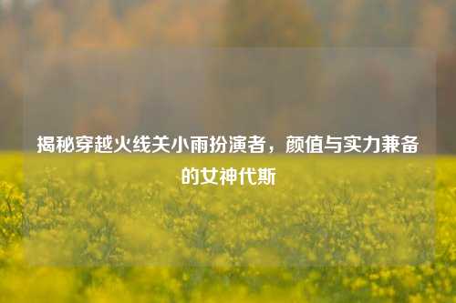 揭秘穿越火线关小雨扮演者,颜值与实力兼备的女神代斯