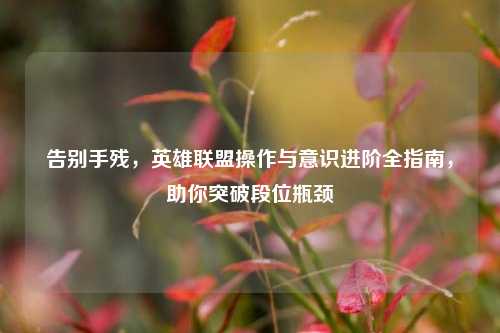 告别手残,英雄联盟操作与意识进阶全指南,助你突破段位瓶颈