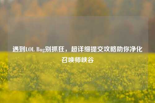 遇到LOL Bug别抓狂,超详细提交攻略助你净化召唤师峡谷