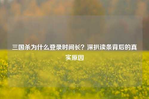 三国杀为什么登录时间长？深扒读条背后的真实原因