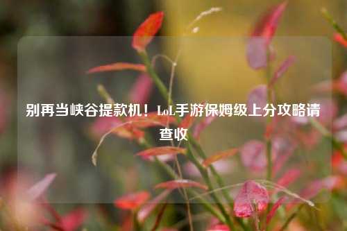 别再当峡谷提款机!LoL手游保姆级上分攻略请查收