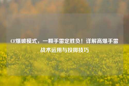 CF爆破模式,一颗手雷定胜负!详解高爆手雷战术运用与投掷技巧